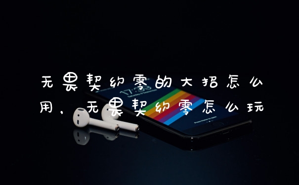 无畏契约零的大招怎么用，无畏契约零怎么玩
