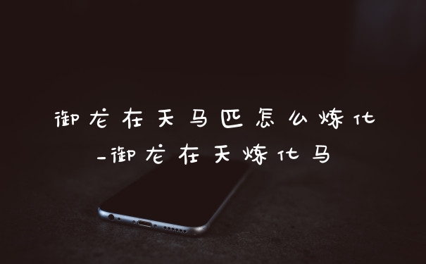 御龙在天马匹怎么炼化_御龙在天炼化马