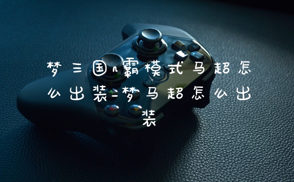 梦三国n霸模式马超怎么出装_梦马超怎么出装