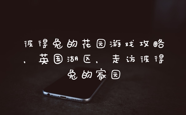 彼得兔的花园游戏攻略，英国湖区，走访彼得兔的家园