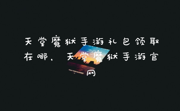 天堂魔狱手游礼包领取在哪，天堂魔狱手游官网