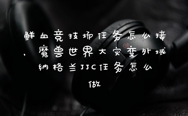 鲜血竞技场任务怎么接，魔兽世界大灾变外域纳格兰JJC任务怎么做