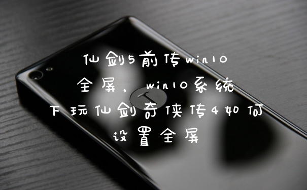仙剑5前传win10全屏，win10系统下玩仙剑奇侠传4如何设置全屏