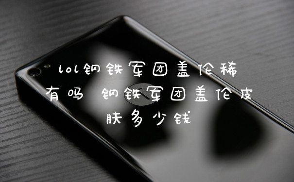 lol钢铁军团盖伦稀有吗 钢铁军团盖伦皮肤多少钱