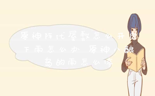 原神阵代屋敷怎么开启下雨怎么办 原神八酿岛的雨怎么停