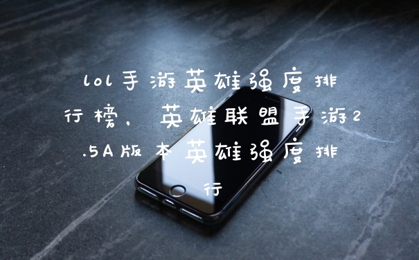 lol手游英雄强度排行榜，英雄联盟手游2.5A版本英雄强度排行