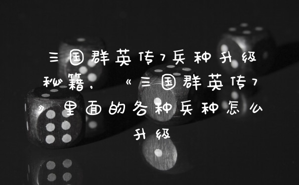 三国群英传7兵种升级秘籍，《三国群英传7》里面的各种兵种怎么升级