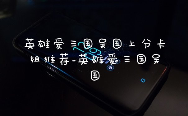 英雄爱三国吴国上分卡组推荐_英雄爱三国吴国