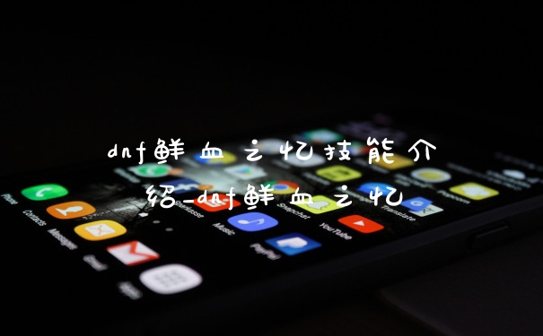 dnf鲜血之忆技能介绍_dnf鲜血之忆