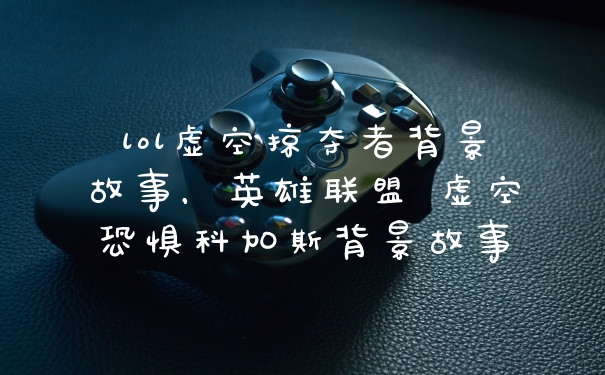 lol虚空掠夺者背景故事，英雄联盟 虚空恐惧科加斯背景故事