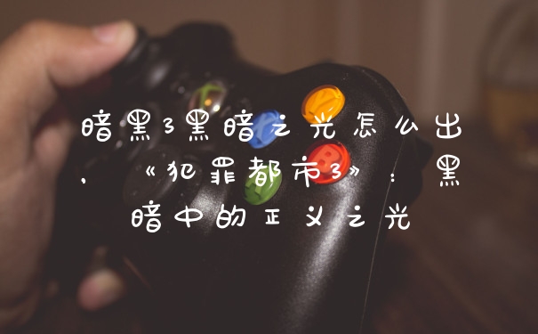 暗黑3黑暗之光怎么出，《犯罪都市3》：黑暗中的正义之光