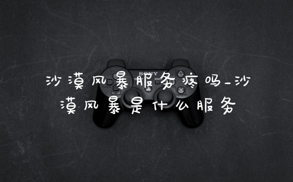沙漠风暴服务疼吗_沙漠风暴是什么服务