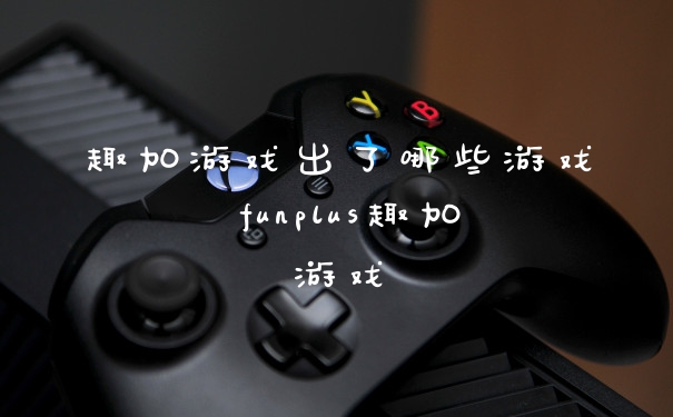 趣加游戏出了哪些游戏 funplus趣加游戏