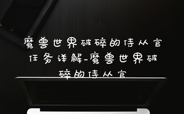 魔兽世界破碎的侍从官任务详解_魔兽世界破碎的侍从官