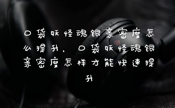 口袋妖怪魂银亲密度怎么提升，口袋妖怪魂银亲密度怎样才能快速提升