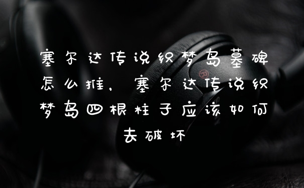 塞尔达传说织梦岛墓碑怎么推，塞尔达传说织梦岛四根柱子应该如何去破坏