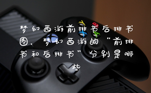 梦幻西游前排书后排书图，梦幻西游的“前排书和后排书”分别是哪些