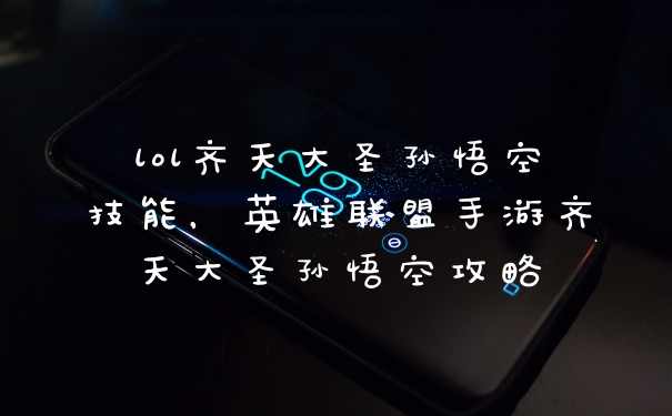 lol齐天大圣孙悟空技能，英雄联盟手游齐天大圣孙悟空攻略