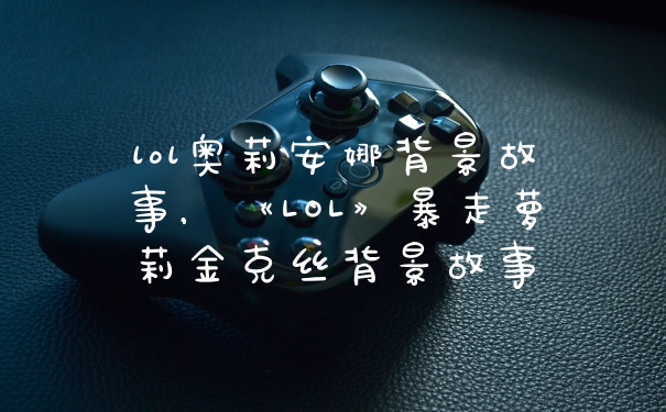 lol奥莉安娜背景故事，《LOL》暴走萝莉金克丝背景故事