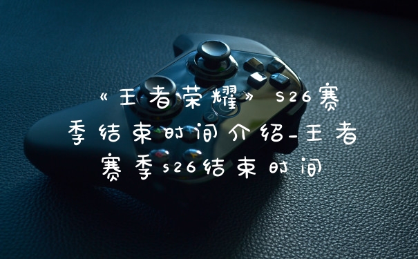 《王者荣耀》S26赛季结束时间介绍_王者赛季s26结束时间