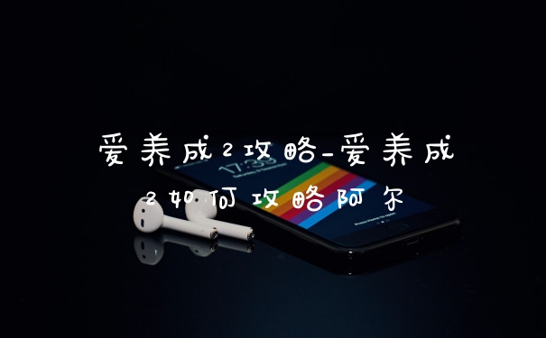 爱养成2攻略_爱养成2如何攻略阿尔