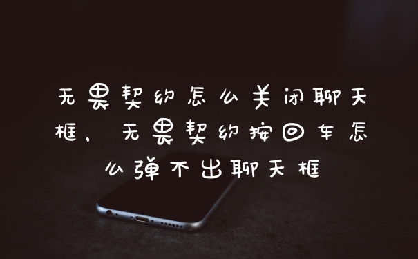 无畏契约怎么关闭聊天框，无畏契约按回车怎么弹不出聊天框