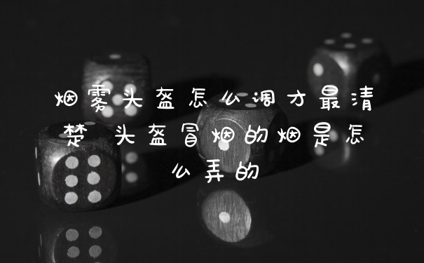 烟雾头盔怎么调才最清楚 头盔冒烟的烟是怎么弄的