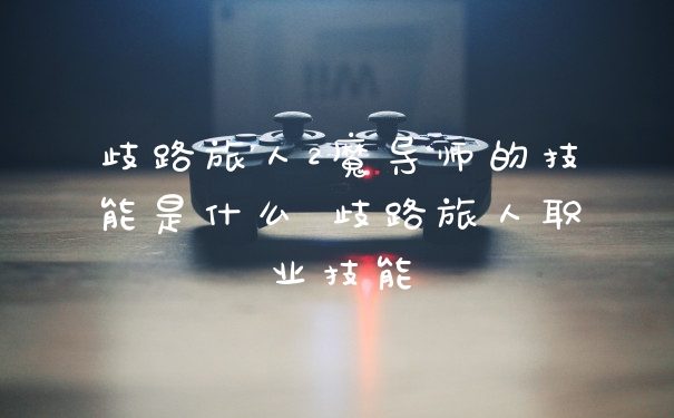 歧路旅人2魔导师的技能是什么 歧路旅人职业技能