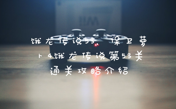 饿龙传说53,保卫萝卜4饿龙传说第53关通关攻略介绍