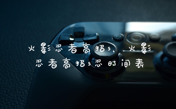 火影忍者高招s，火影忍者高招s忍时间表