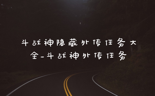 斗战神隐藏外传任务大全_斗战神外传任务