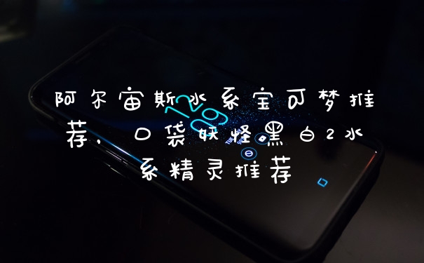 阿尔宙斯水系宝可梦推荐，口袋妖怪黑白2水系精灵推荐