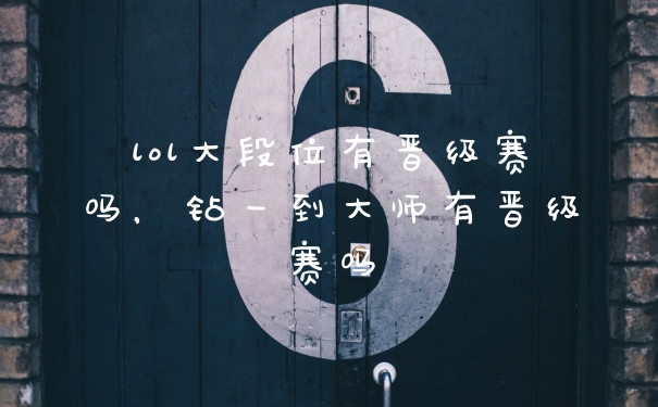 lol大段位有晋级赛吗，钻一到大师有晋级赛吗
