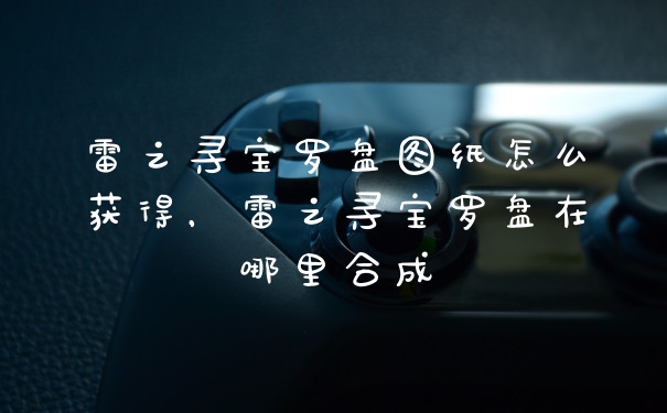 雷之寻宝罗盘图纸怎么获得,雷之寻宝罗盘在哪里合成