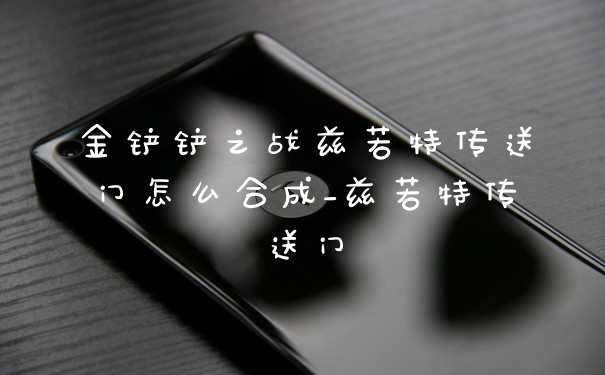 金铲铲之战兹若特传送门怎么合成_兹若特传送门