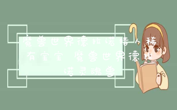 魔兽世界德拉诺猎人稀有宝宝 魔兽世界德拉诺灵魂兽