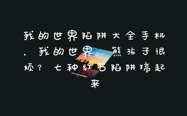 我的世界陷阱大全手机，我的世界：熊孩子很烦？七种红石陷阱搞起来