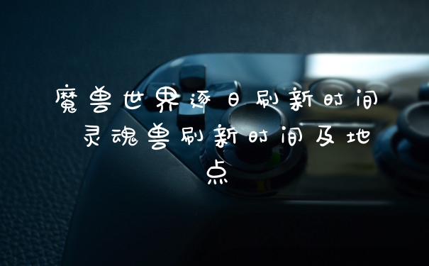 魔兽世界逐日刷新时间 灵魂兽刷新时间及地点