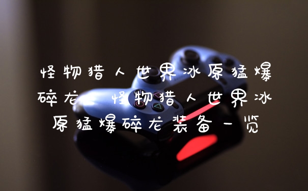 怪物猎人世界冰原猛爆碎龙，怪物猎人世界冰原猛爆碎龙装备一览