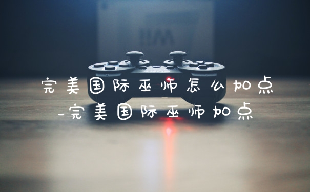 完美国际巫师怎么加点_完美国际巫师加点