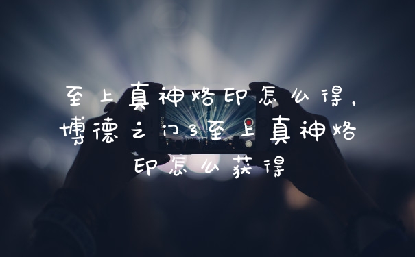 至上真神烙印怎么得，博德之门3至上真神烙印怎么获得