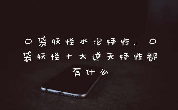 口袋妖怪水泡特性，口袋妖怪十大逆天特性都有什么