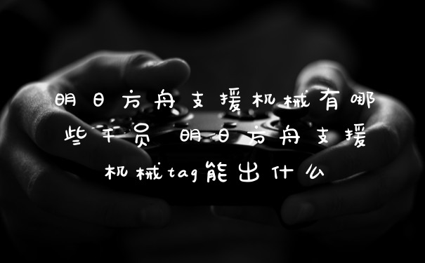 明日方舟支援机械有哪些干员 明日方舟支援机械tag能出什么