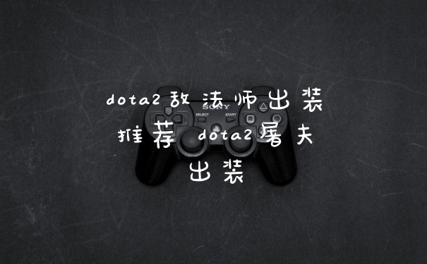 dota2敌法师出装推荐 dota2屠夫出装