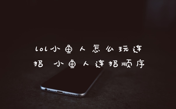 lol小鱼人怎么玩连招 小鱼人连招顺序