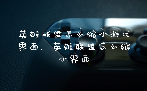 英雄联盟怎么缩小游戏界面，英雄联盟怎么缩小界面