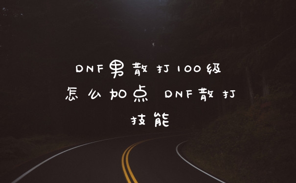 DNF男散打100级怎么加点 DNF散打技能