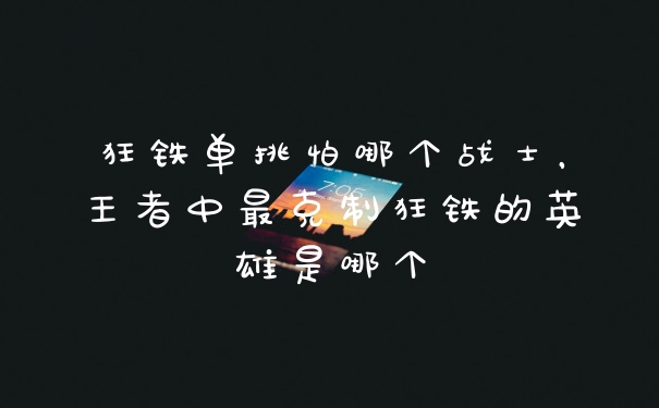 狂铁单挑怕哪个战士，王者中最克制狂铁的英雄是哪个