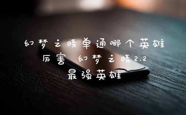 幻梦之晓单通哪个英雄厉害 幻梦之晓2.2最强英雄
