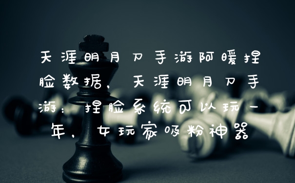 天涯明月刀手游阿暖捏脸数据，天涯明月刀手游：捏脸系统可以玩一年，女玩家吸粉神器